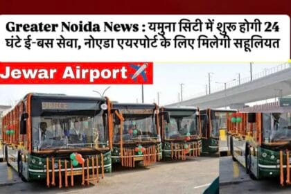 Greater Noida News : यमुना सिटी में शुरू होगी 24 घंटे ई-बस सेवा, नोएडा एयरपोर्ट के लिए मिलेगी सहूलियत