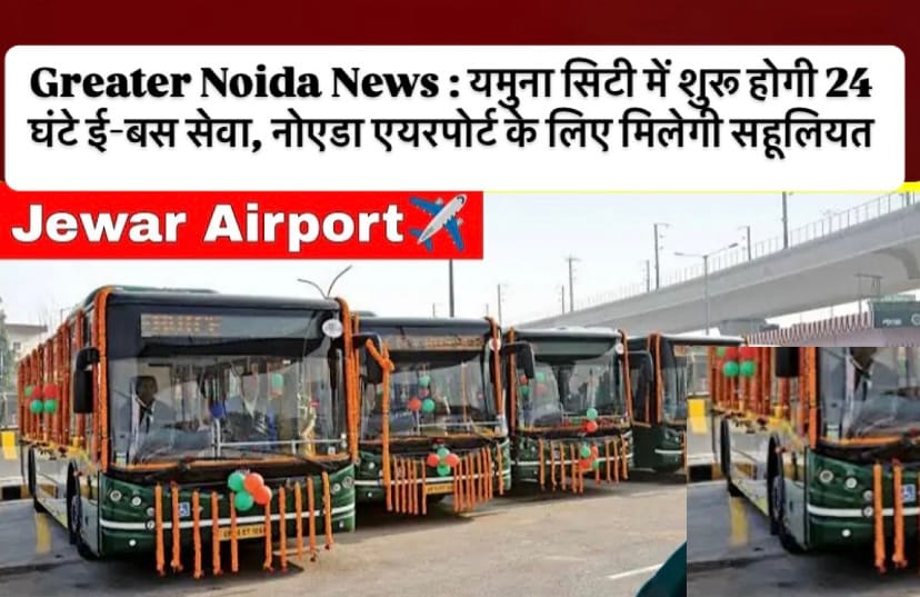 Greater Noida News : यमुना सिटी में शुरू होगी 24 घंटे ई-बस सेवा, नोएडा एयरपोर्ट के लिए मिलेगी सहूलियत