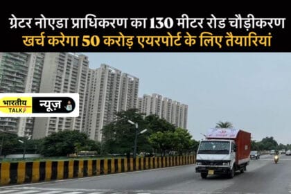 ग्रेटर नोएडा प्राधिकरण का 130 मीटर रोड चौड़ीकरण खर्च करेगा 50 करोड़ : एयरपोर्ट के लिए तैयारियां