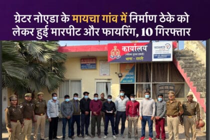 ग्रेटर नोएडा के मायचा गांव में निर्माण ठेके को लेकर हुई मारपीट और फायरिंग, 10 गिरफ्तार