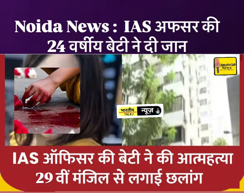 Noida News : नोएडा में पूर्व IAS अधिकारी की बेटी ने की आत्महत्या: 29वीं मंजिल से छलांग लगाई