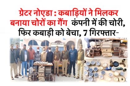 ग्रेटर नोएडा में कबाड़ियों और चोरों का गठजोड़: फैक्ट्री से चोरी, कबाड़ी को माल, 7 गिरफ्तार
