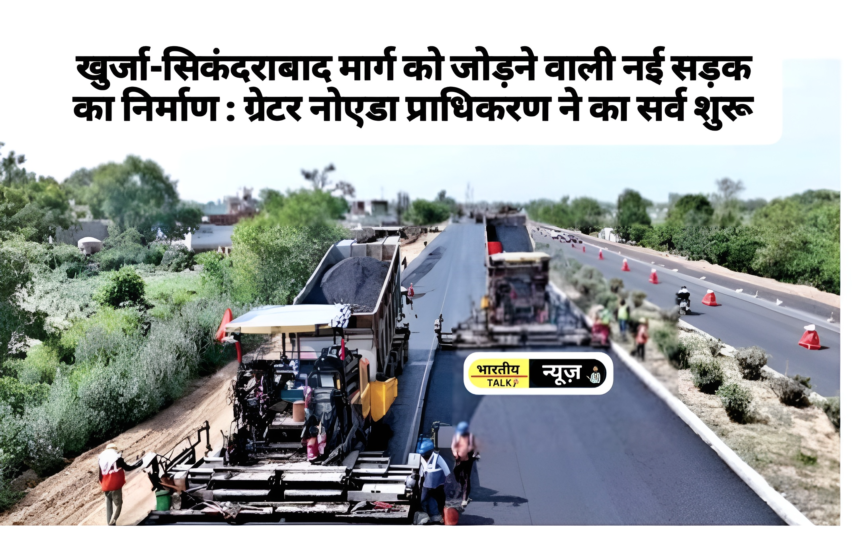 खुर्जा-सिकंदराबाद मार्ग को जोड़ने वाली नई सड़क का निर्माण : ग्रेटर नोएडा प्राधिकरण ने का सर्व शुरू
